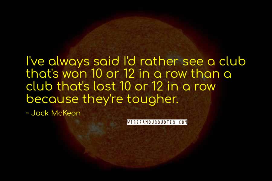 Jack McKeon Quotes: I've always said I'd rather see a club that's won 10 or 12 in a row than a club that's lost 10 or 12 in a row because they're tougher.