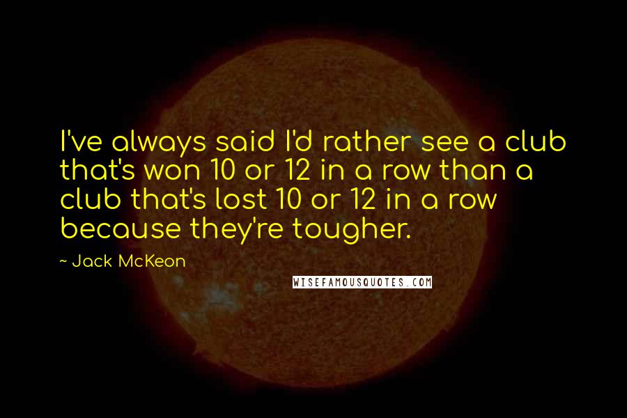 Jack McKeon Quotes: I've always said I'd rather see a club that's won 10 or 12 in a row than a club that's lost 10 or 12 in a row because they're tougher.