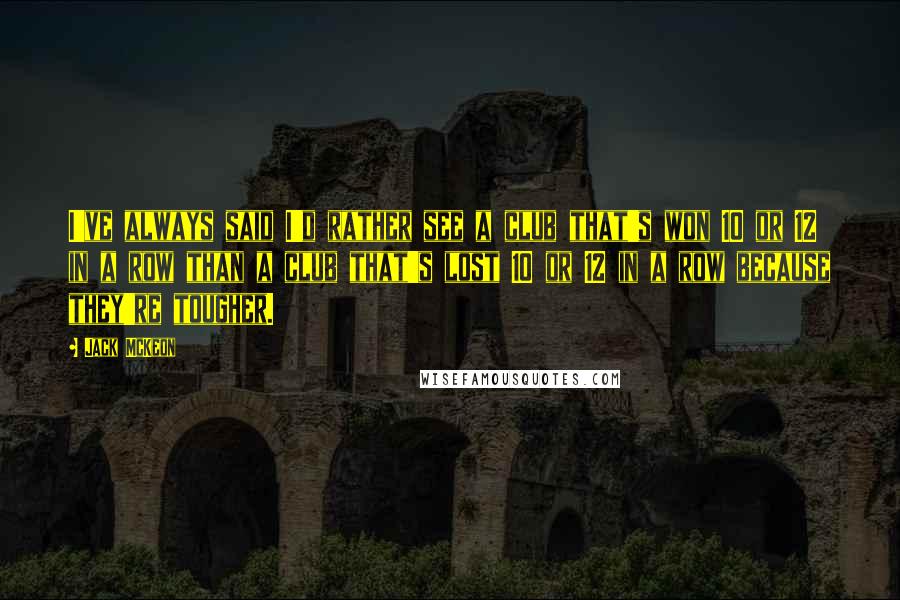 Jack McKeon Quotes: I've always said I'd rather see a club that's won 10 or 12 in a row than a club that's lost 10 or 12 in a row because they're tougher.