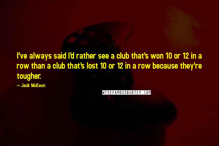 Jack McKeon Quotes: I've always said I'd rather see a club that's won 10 or 12 in a row than a club that's lost 10 or 12 in a row because they're tougher.