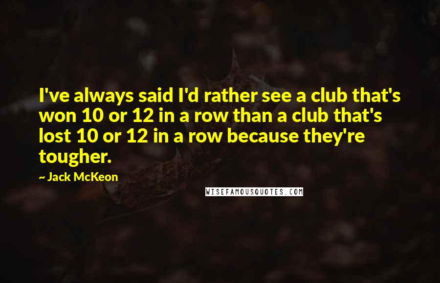 Jack McKeon Quotes: I've always said I'd rather see a club that's won 10 or 12 in a row than a club that's lost 10 or 12 in a row because they're tougher.