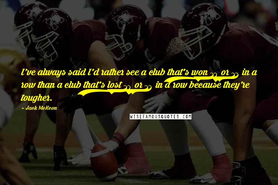 Jack McKeon Quotes: I've always said I'd rather see a club that's won 10 or 12 in a row than a club that's lost 10 or 12 in a row because they're tougher.