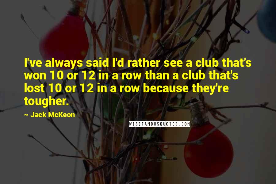 Jack McKeon Quotes: I've always said I'd rather see a club that's won 10 or 12 in a row than a club that's lost 10 or 12 in a row because they're tougher.