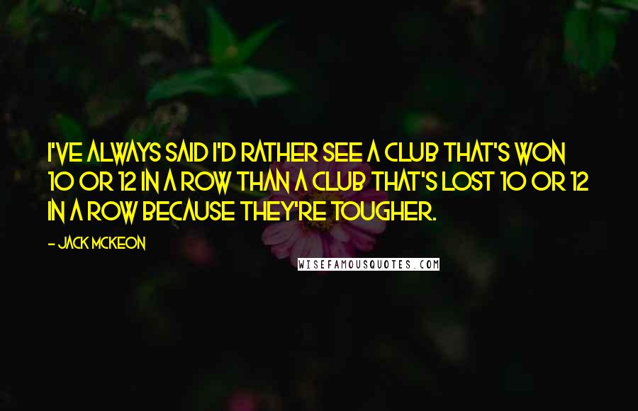 Jack McKeon Quotes: I've always said I'd rather see a club that's won 10 or 12 in a row than a club that's lost 10 or 12 in a row because they're tougher.