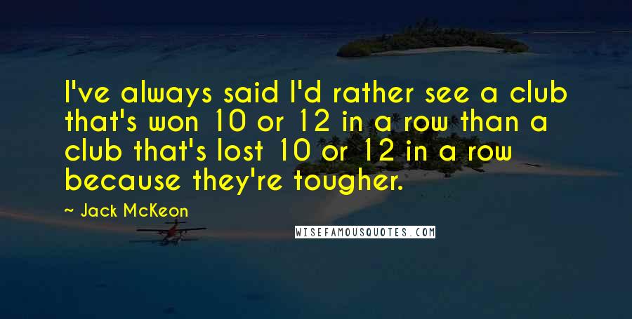 Jack McKeon Quotes: I've always said I'd rather see a club that's won 10 or 12 in a row than a club that's lost 10 or 12 in a row because they're tougher.