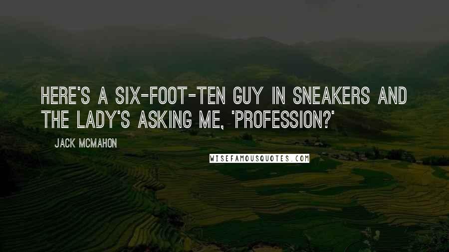 Jack McMahon Quotes: Here's a six-foot-ten guy in sneakers and the lady's asking me, 'Profession?'