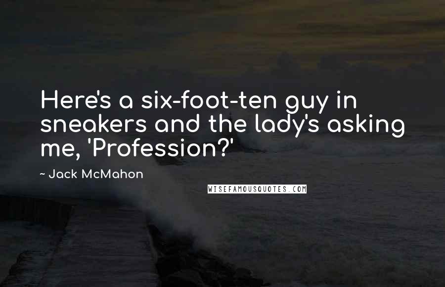 Jack McMahon Quotes: Here's a six-foot-ten guy in sneakers and the lady's asking me, 'Profession?'