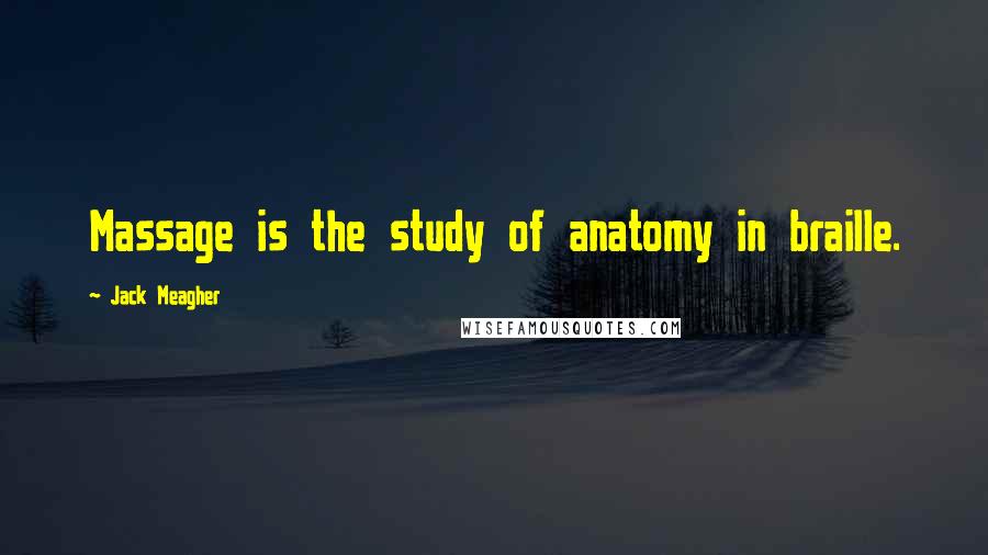Jack Meagher Quotes: Massage is the study of anatomy in braille.