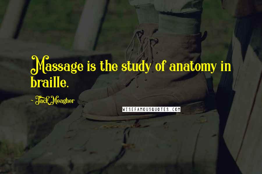 Jack Meagher Quotes: Massage is the study of anatomy in braille.