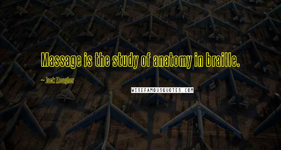 Jack Meagher Quotes: Massage is the study of anatomy in braille.