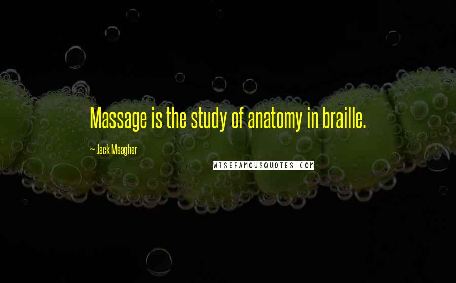 Jack Meagher Quotes: Massage is the study of anatomy in braille.