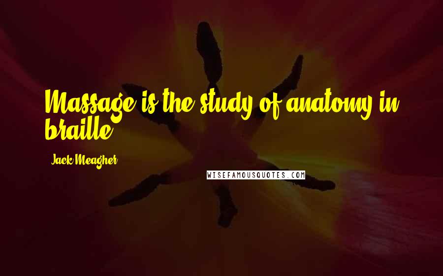 Jack Meagher Quotes: Massage is the study of anatomy in braille.