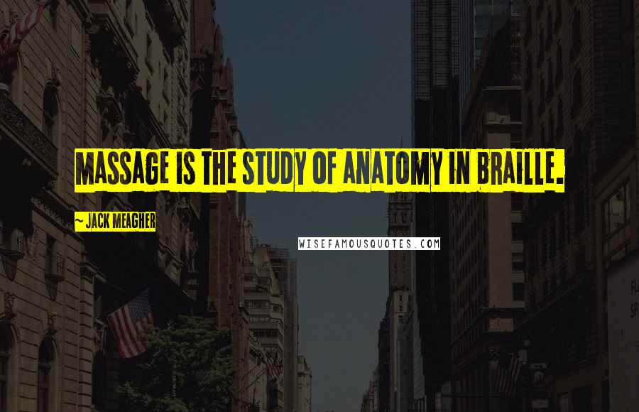 Jack Meagher Quotes: Massage is the study of anatomy in braille.