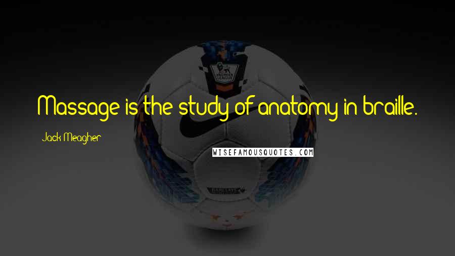 Jack Meagher Quotes: Massage is the study of anatomy in braille.
