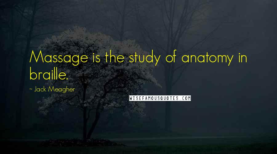 Jack Meagher Quotes: Massage is the study of anatomy in braille.