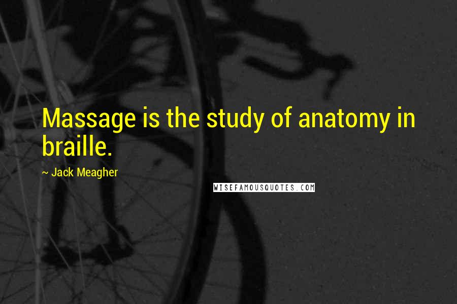 Jack Meagher Quotes: Massage is the study of anatomy in braille.