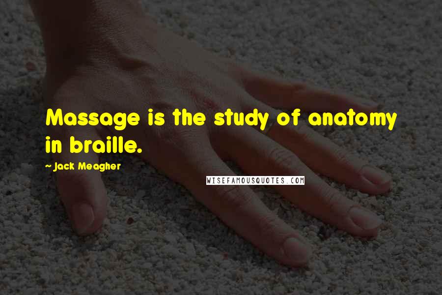 Jack Meagher Quotes: Massage is the study of anatomy in braille.