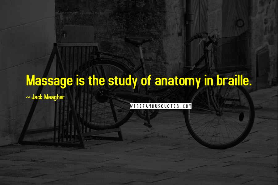 Jack Meagher Quotes: Massage is the study of anatomy in braille.