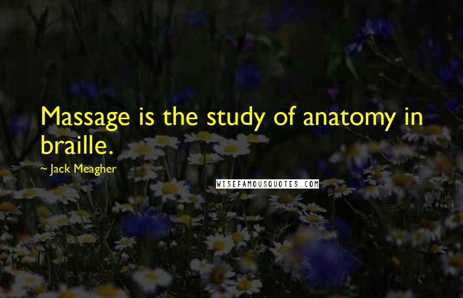 Jack Meagher Quotes: Massage is the study of anatomy in braille.
