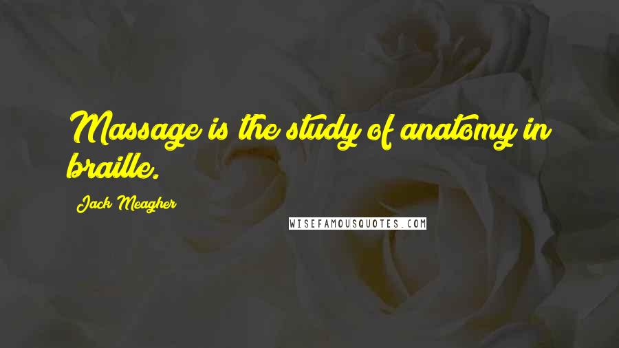 Jack Meagher Quotes: Massage is the study of anatomy in braille.