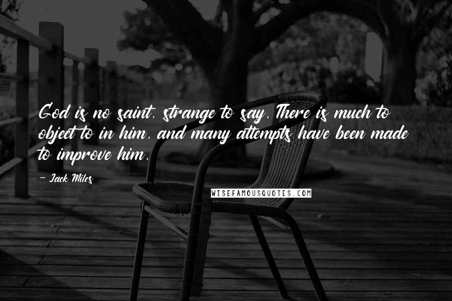 Jack Miles Quotes: God is no saint, strange to say. There is much to object to in him, and many attempts have been made to improve him.