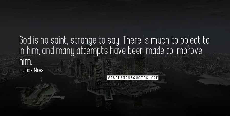 Jack Miles Quotes: God is no saint, strange to say. There is much to object to in him, and many attempts have been made to improve him.