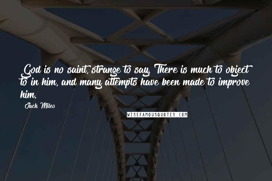 Jack Miles Quotes: God is no saint, strange to say. There is much to object to in him, and many attempts have been made to improve him.