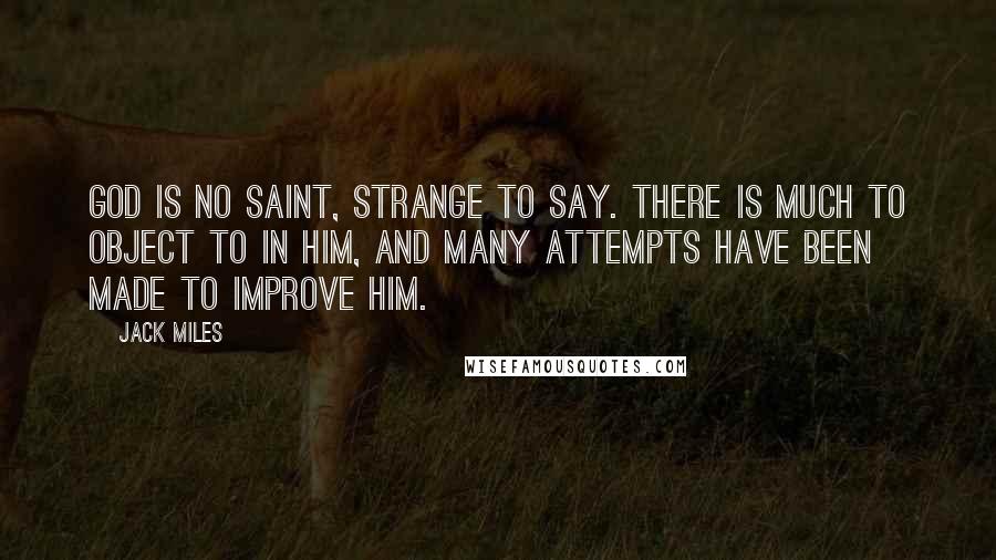 Jack Miles Quotes: God is no saint, strange to say. There is much to object to in him, and many attempts have been made to improve him.