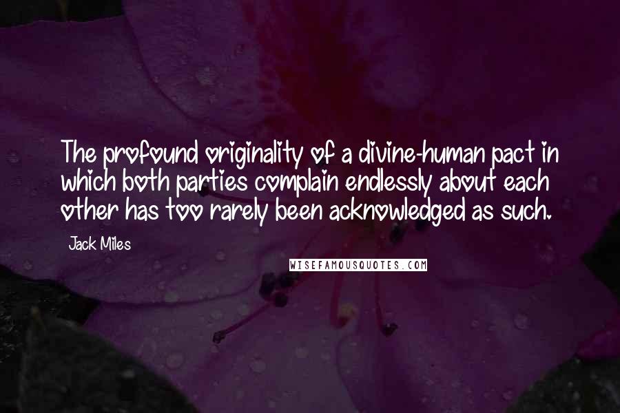 Jack Miles Quotes: The profound originality of a divine-human pact in which both parties complain endlessly about each other has too rarely been acknowledged as such.