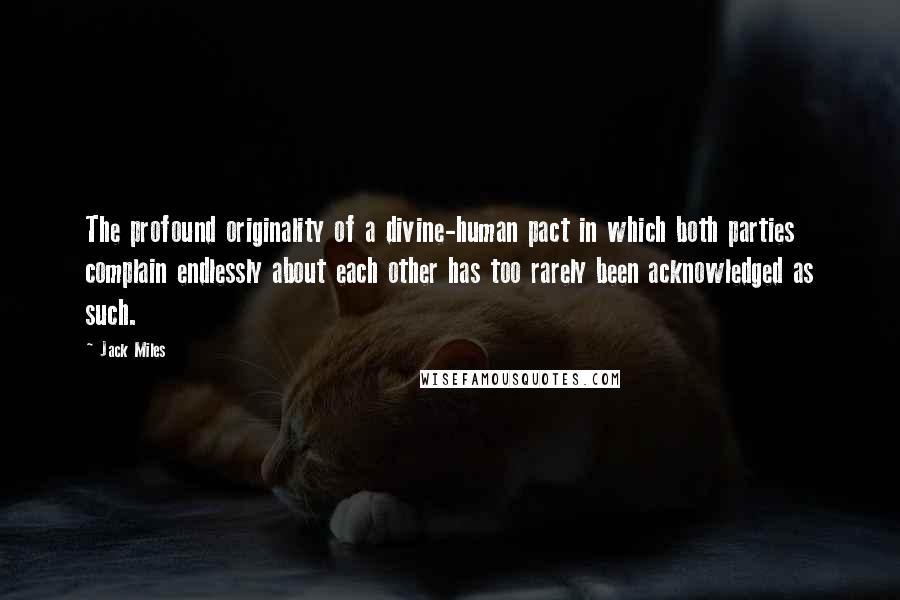 Jack Miles Quotes: The profound originality of a divine-human pact in which both parties complain endlessly about each other has too rarely been acknowledged as such.