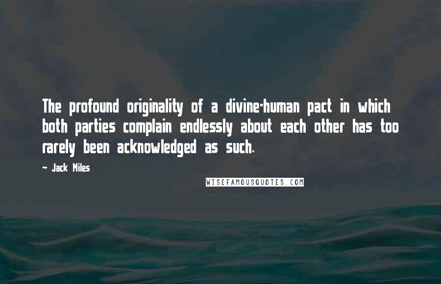 Jack Miles Quotes: The profound originality of a divine-human pact in which both parties complain endlessly about each other has too rarely been acknowledged as such.