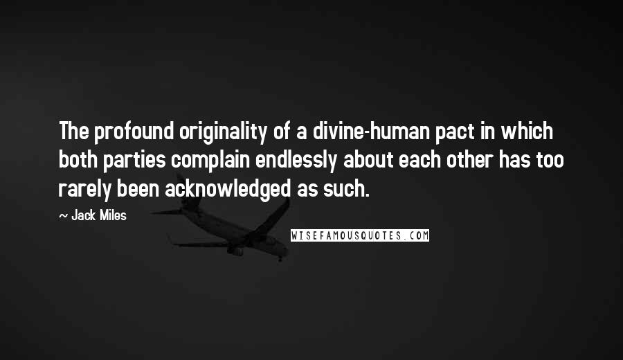 Jack Miles Quotes: The profound originality of a divine-human pact in which both parties complain endlessly about each other has too rarely been acknowledged as such.