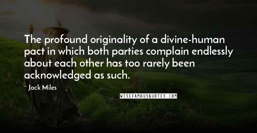 Jack Miles Quotes: The profound originality of a divine-human pact in which both parties complain endlessly about each other has too rarely been acknowledged as such.