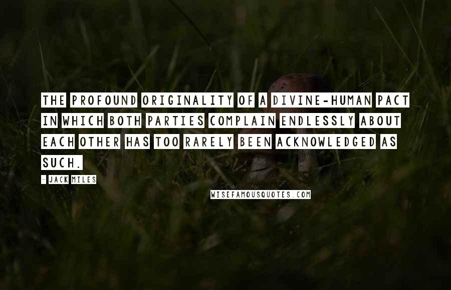 Jack Miles Quotes: The profound originality of a divine-human pact in which both parties complain endlessly about each other has too rarely been acknowledged as such.