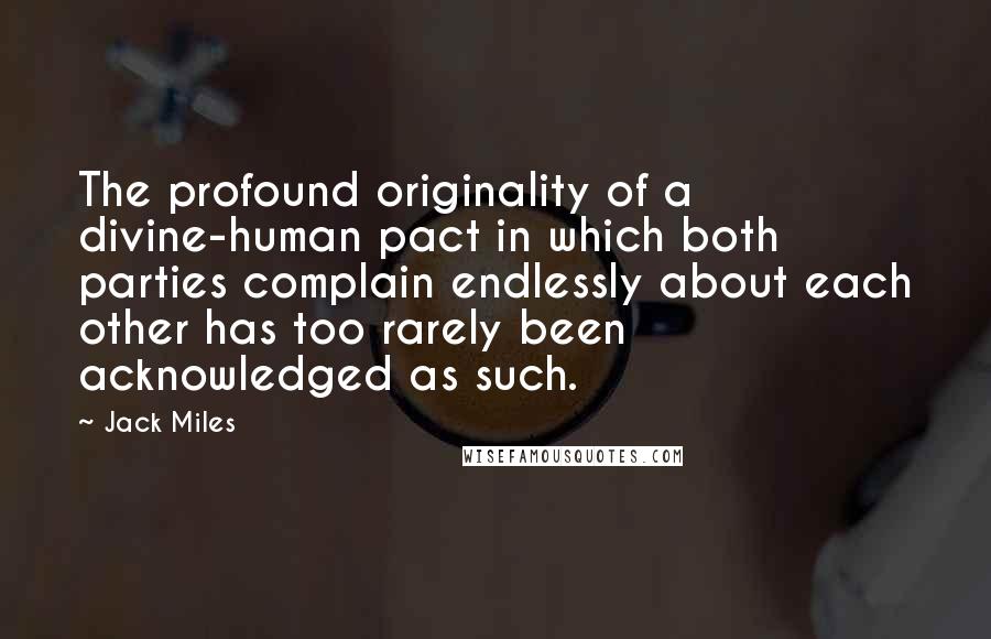 Jack Miles Quotes: The profound originality of a divine-human pact in which both parties complain endlessly about each other has too rarely been acknowledged as such.