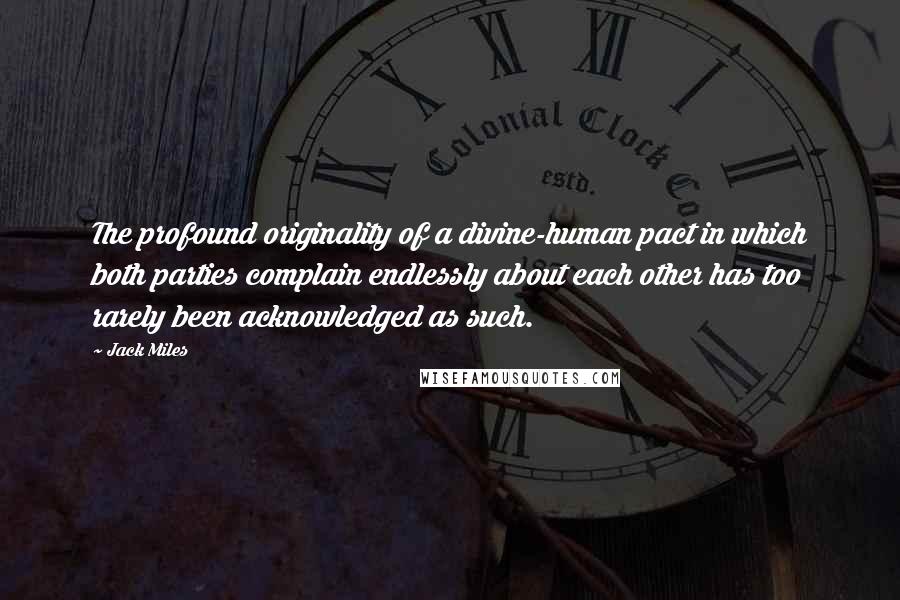 Jack Miles Quotes: The profound originality of a divine-human pact in which both parties complain endlessly about each other has too rarely been acknowledged as such.