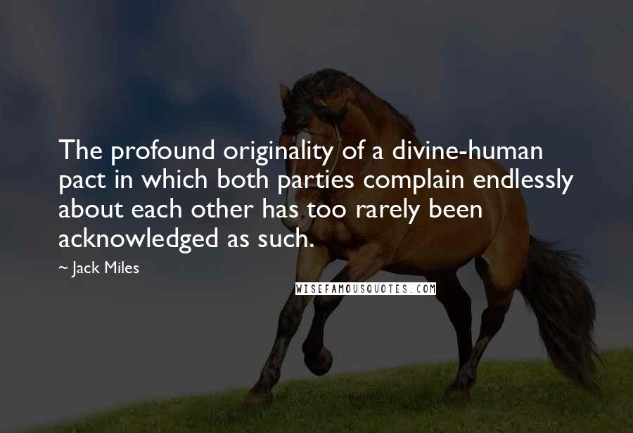 Jack Miles Quotes: The profound originality of a divine-human pact in which both parties complain endlessly about each other has too rarely been acknowledged as such.