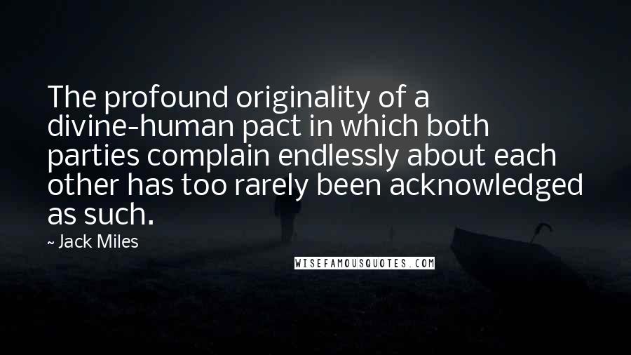 Jack Miles Quotes: The profound originality of a divine-human pact in which both parties complain endlessly about each other has too rarely been acknowledged as such.