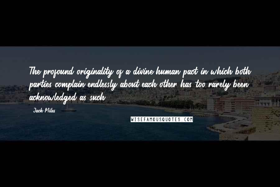 Jack Miles Quotes: The profound originality of a divine-human pact in which both parties complain endlessly about each other has too rarely been acknowledged as such.