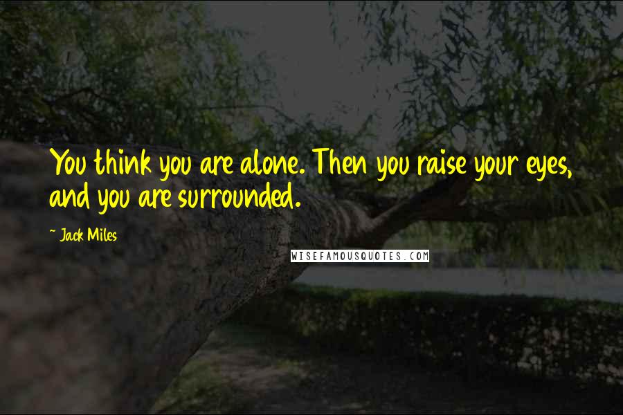 Jack Miles Quotes: You think you are alone. Then you raise your eyes, and you are surrounded.