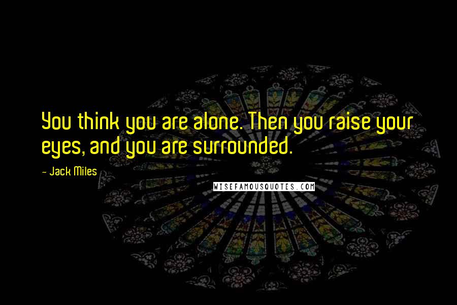 Jack Miles Quotes: You think you are alone. Then you raise your eyes, and you are surrounded.