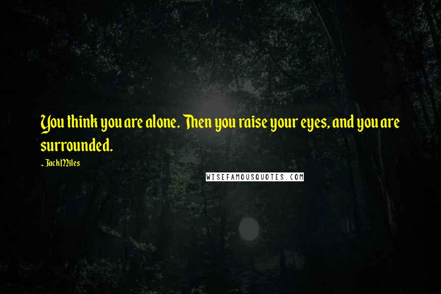 Jack Miles Quotes: You think you are alone. Then you raise your eyes, and you are surrounded.