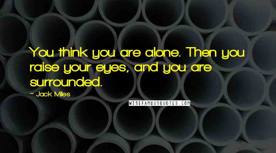 Jack Miles Quotes: You think you are alone. Then you raise your eyes, and you are surrounded.