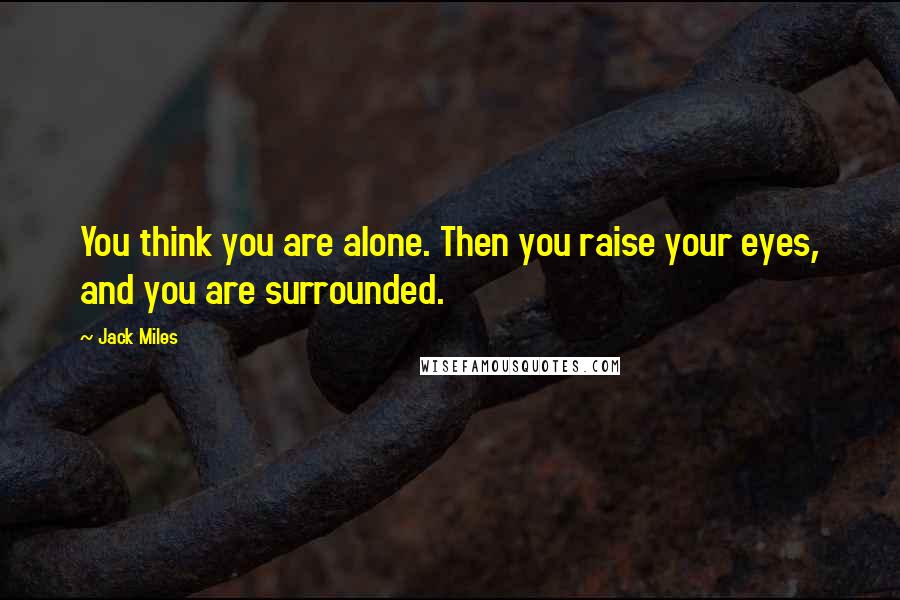 Jack Miles Quotes: You think you are alone. Then you raise your eyes, and you are surrounded.