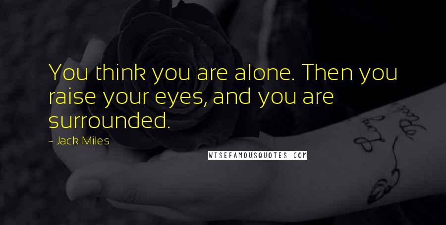 Jack Miles Quotes: You think you are alone. Then you raise your eyes, and you are surrounded.