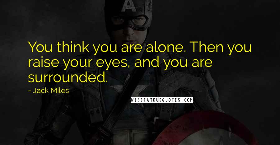 Jack Miles Quotes: You think you are alone. Then you raise your eyes, and you are surrounded.
