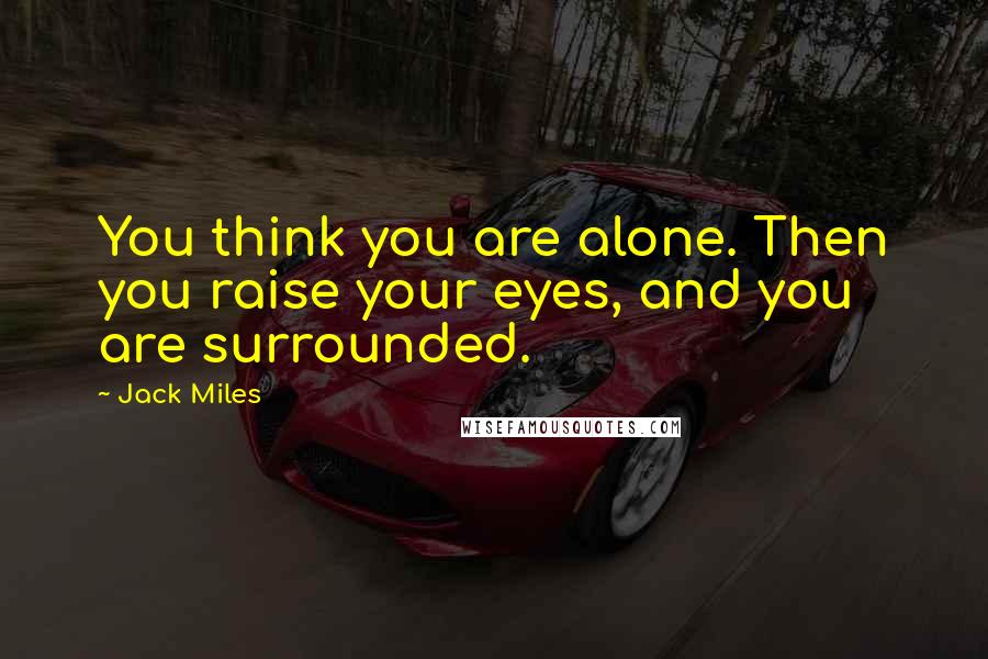 Jack Miles Quotes: You think you are alone. Then you raise your eyes, and you are surrounded.