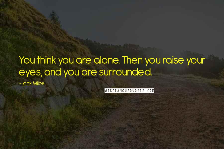 Jack Miles Quotes: You think you are alone. Then you raise your eyes, and you are surrounded.