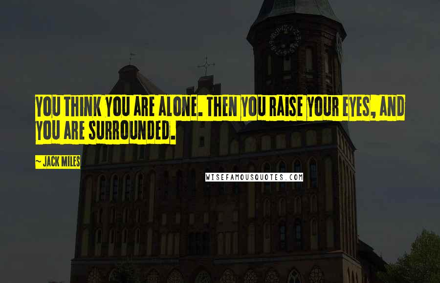 Jack Miles Quotes: You think you are alone. Then you raise your eyes, and you are surrounded.