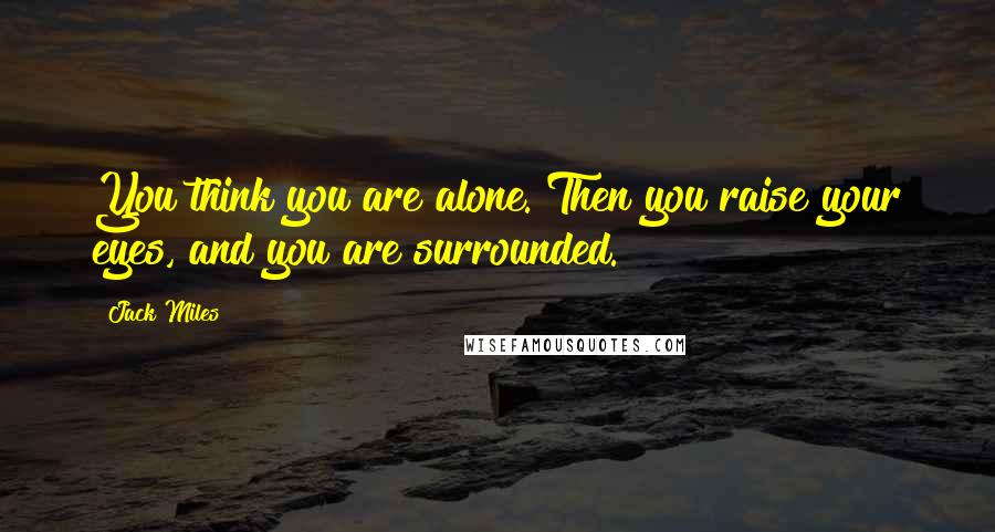 Jack Miles Quotes: You think you are alone. Then you raise your eyes, and you are surrounded.